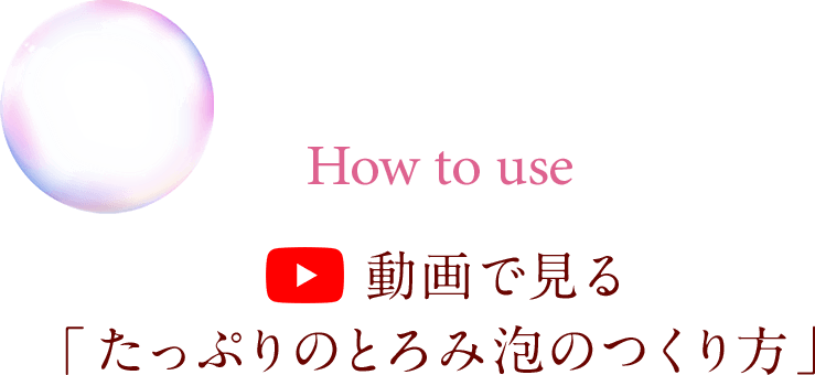 How to use 動画で見る「たっぷりのとろみ泡のつくり方」